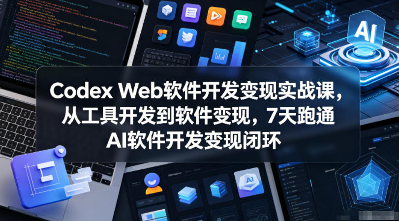 Codex Web软件开发变现实战课，从工具开发到软件变现，7天跑通AI软件开发变现闭环 - 91副业网-91副业网