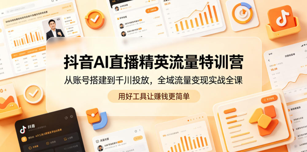 抖音AI直播精英流量特训营，从账号搭建到千川投放，全域流量变现实战全课，用好工具让賺钱更简单 - 91副业网-91副业网