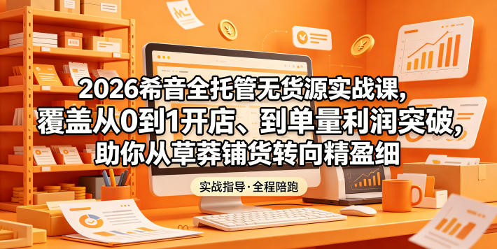 2026希音全托管无货源实战课，覆盖从0到1开店、到单量利润突破，助你从草莽铺货转向精细化盈利-91副业网