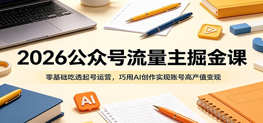 2026公众号流量主掘金课：零基础吃透起号运营，巧用AI创作实现账号高产值变现-91副业网