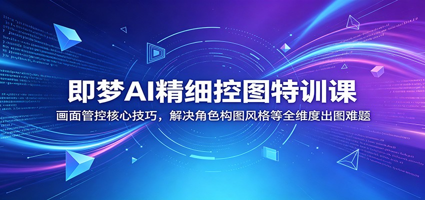 即梦AI精细控图特训课：画面管控核心技巧，解决角色构图风格等全维度出图难题-91副业网