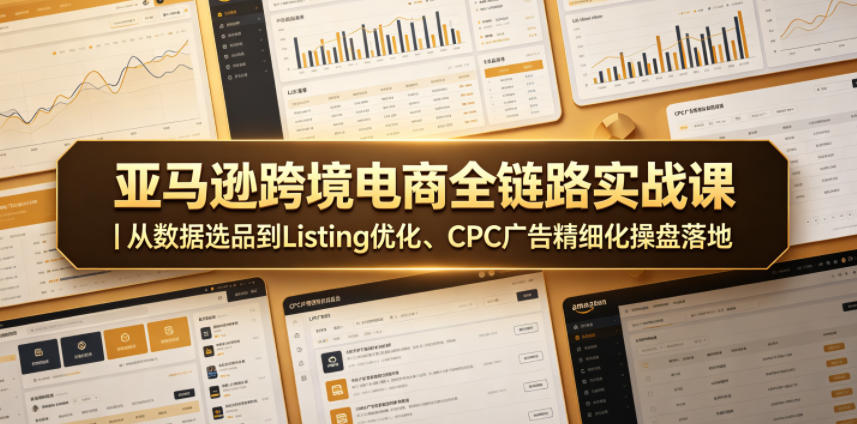 亚马逊跨境电商全链路实战课｜从数据选品到Listing优化、CPC广告精细化操盘落地-91副业网