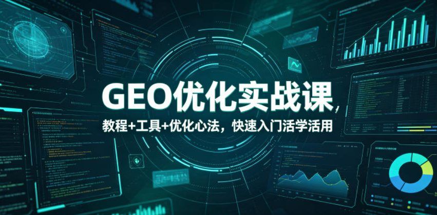 GEO优化实战课，教程+工具+优化心法，快速入门活学活用-91副业网