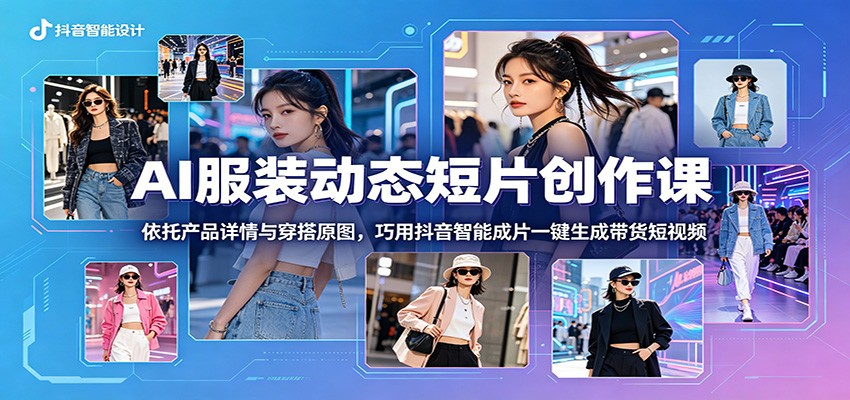 AI服装动态短片创作课：依托产品详情与穿搭原图，巧用抖音智能成片一键生成带货短视频-91副业网