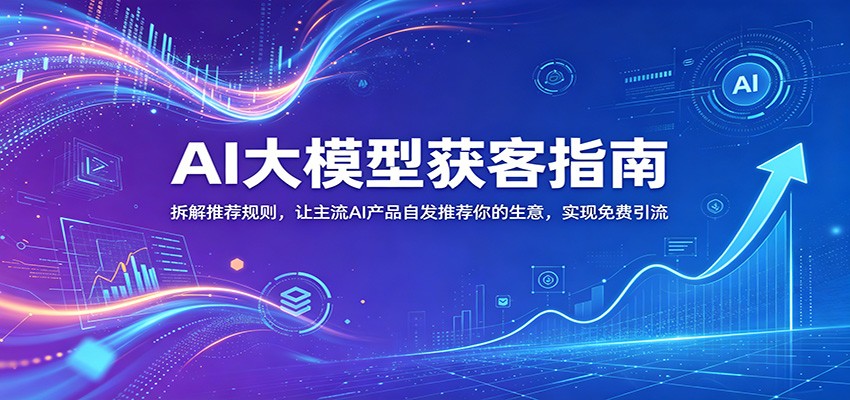 AI大模型获客指南：拆解推荐规则，让主流AI产品自发推荐你的生意 ，实现免费引流-91副业网