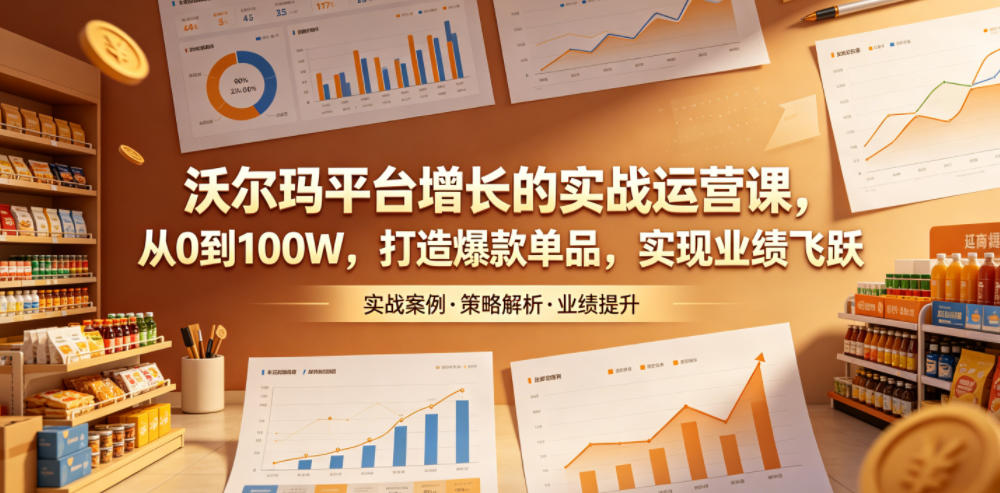 沃尔玛平台增长的实战运营课，从0到100W，打造爆款单品，实现业绩飞跃-91副业网