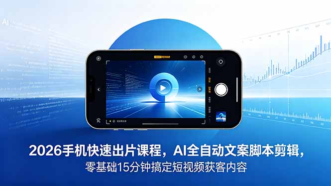 2026 手机快速出片课程，AI 全自动文案脚本剪辑，零基础 15 分钟搞定短视频获客内容-91副业网