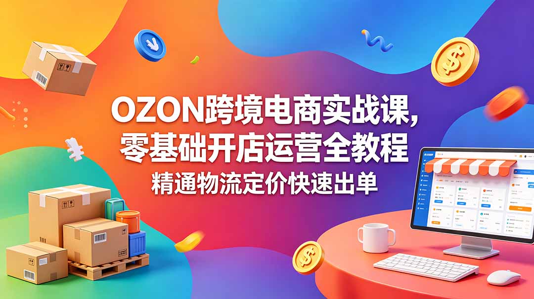 OZON 跨境电商实战课，零基础开店运营全教程，精通物流定价快速出单-91副业网