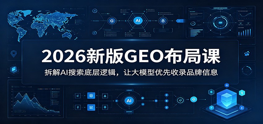 2026新版GEO布局课：拆解AI搜索底层逻辑，让大模型优先收录品牌信息-91副业网