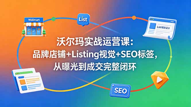 沃尔玛实战运营课：品牌店铺+Listing视觉+SEO标签，从曝光到成交完整闭环-91副业网