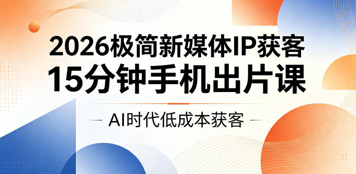 2026极简新媒体IP获客，15分钟手机出片课，AI时代低成本获客-91副业网