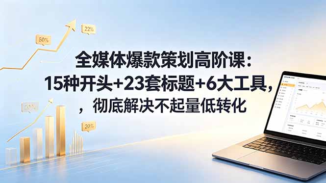 全媒体爆款策划高阶课：15种开头+23套标题+6大工具，彻底解决不起量低转化-91副业网