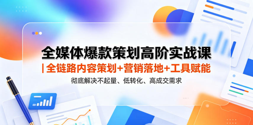 全媒体爆款策划高阶实战课｜全链路内容策划+营销落地+工具赋能，彻底解决不起量、低转化、低成交难题-91副业网