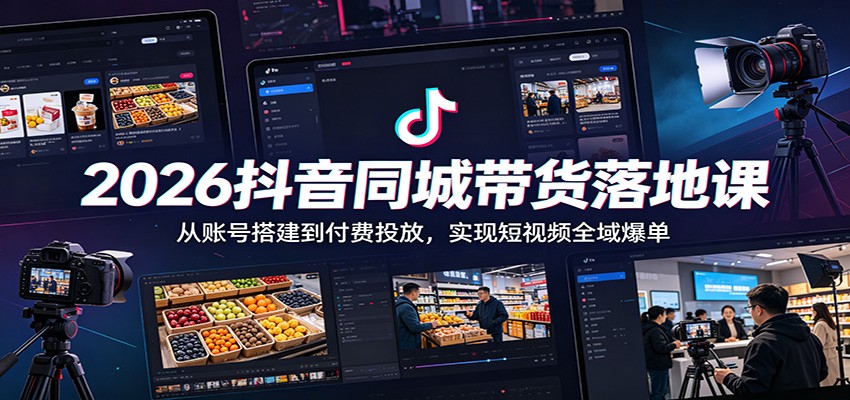 2026抖音同城带货落地课:从账号搭建到付费投放,实现短视频全域爆单-91副业网