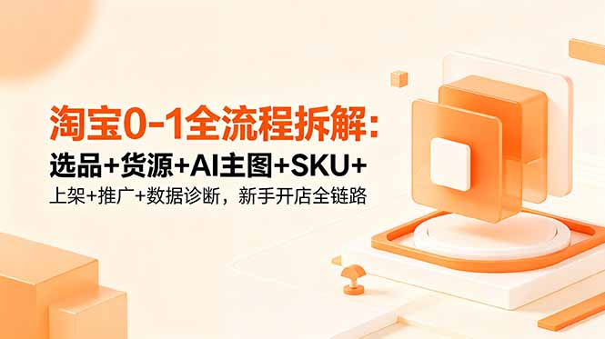 淘宝0-1全流程拆解：选品+货源+AI主图+SKU+上架+推广+数据诊断，新手开店全链路-91副业网