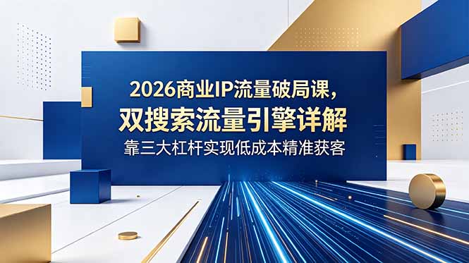 2026商业IP流量破局课，双搜索流量引擎详解，靠三大杠杆实现低成本精准获客-91副业网