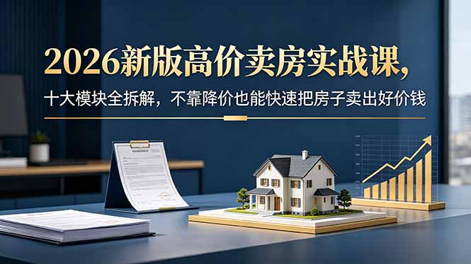 2026新版高价卖房实战课，十大模块全拆解，不靠降价也能快速把房子卖出好价钱-91副业网