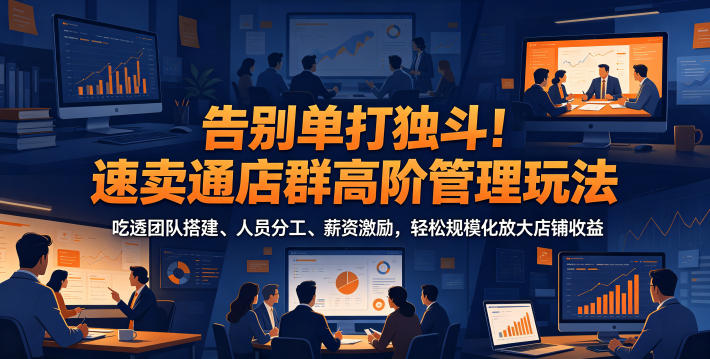 告别单打独斗!速卖通店群高阶管理玩法,吃透团队搭建、人员分工、薪资激励,轻松规模化放大店铺收益-91副业网