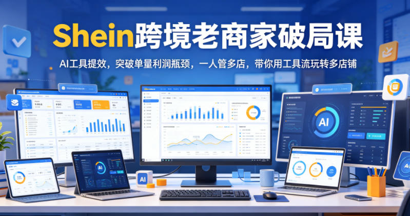 Shein跨境老商家破局课,AI工具提效,突破单量利润瓶颈,一人管多店,带你用工具流玩转多店铺-91副业网