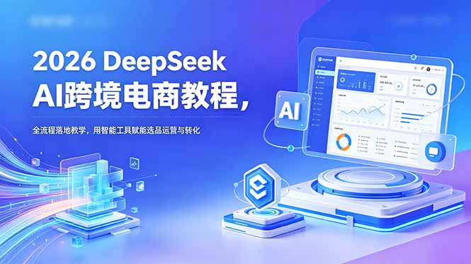2026 DeepSeek AI跨境电商教程，全流程落地教学，用智能工具赋能选品运营与转化-91副业网
