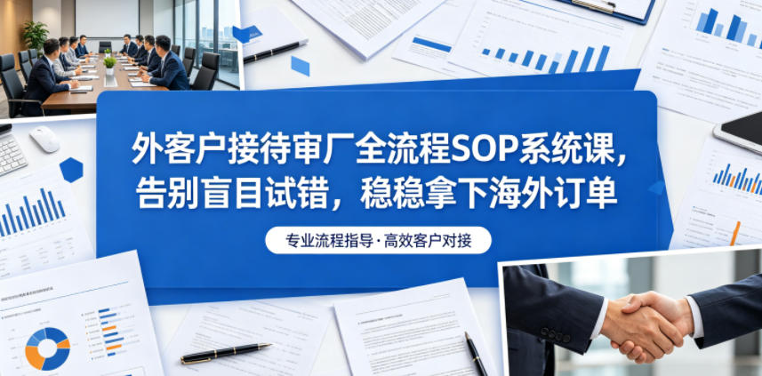 外客户接待审厂全流程SOP系统课，告别盲目试错，稳稳拿下海外订单-91副业网