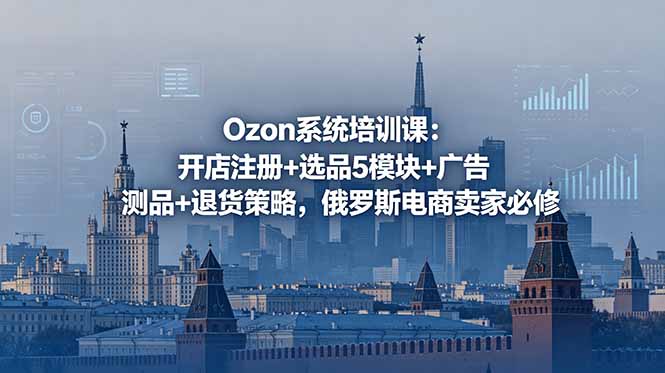 Ozon系统培训课:开店注册+选品5模块+广告测品+退货策略,俄罗斯电商卖家必修-91副业网
