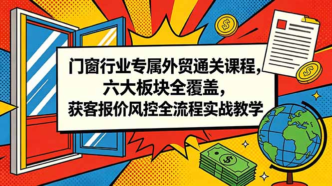 门窗行业专属外贸通关课程,六大板块全覆盖,获客报价风控全流程实战教学-91副业网
