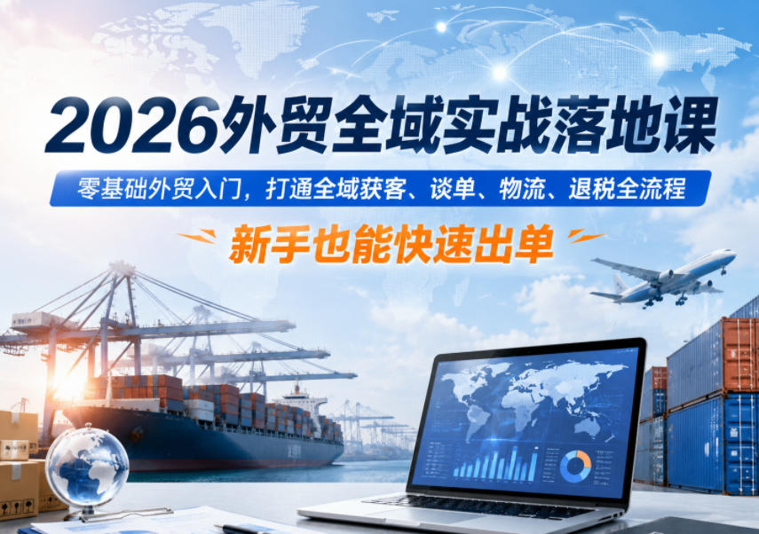 2026外贸全域实战落地课，零基础外贸入门，打通全域获客、谈单、物流、退税全流程，新手也能快速出单-91副业网