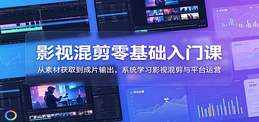 影视混剪零基础入门课：从素材获取到成片输出，系统学习影视混剪与平台运营-91副业网