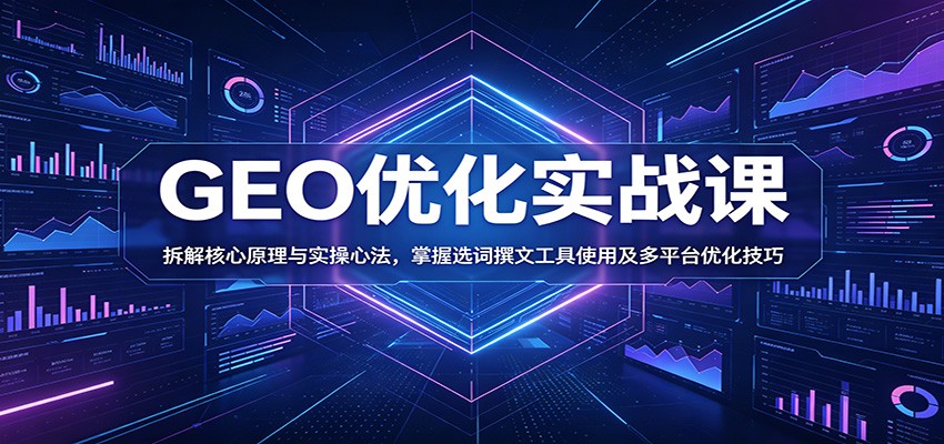 GEO优化实战课：拆解核心原理与实操心法，掌握选词撰文工具使用及多平台优化技巧-91副业网