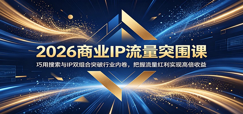 2026商业IP流量突围课:巧用搜索与IP双组合突破行业内卷,把握流量红利实现高倍收益-91副业网