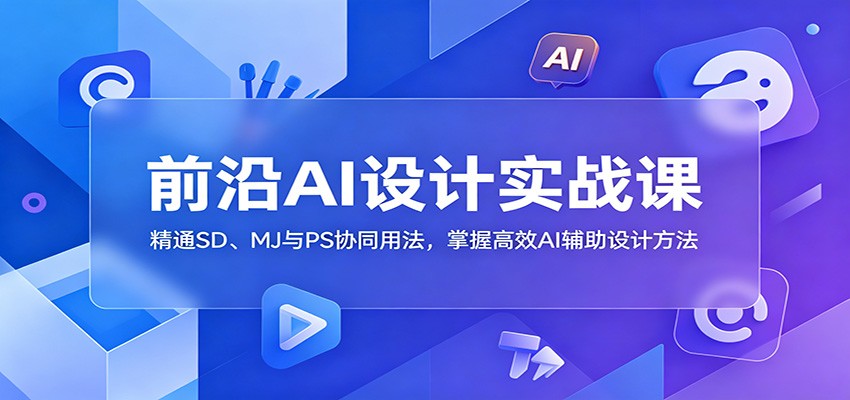 前沿AI设计实战课：精通SD、MJ与PS协同用法，掌握高效AI辅助设计方法-91副业网