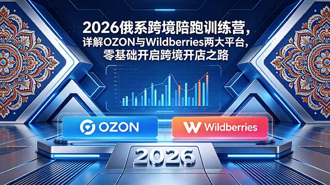 2026俄系跨境陪跑训练营，详解OZON与Wildberries两大平台，零基础开启跨境开店之路-91副业网