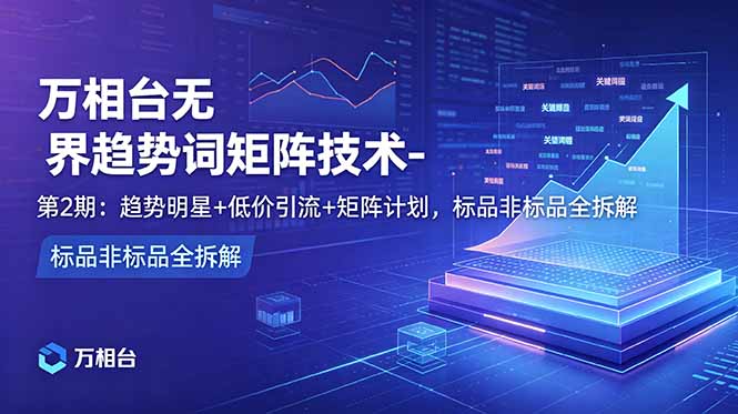 万相台无界趋势词矩阵技术-第2期：趋势明星+低价引流+矩阵计划，标品非标品全拆解-91副业网