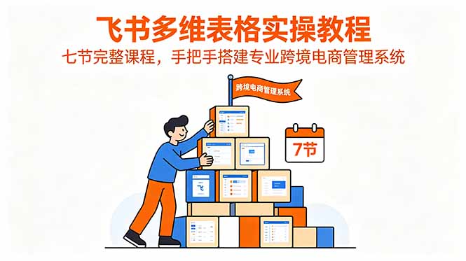 飞书多维表格实操教程，七节完整课程，手把手搭建专业跨境电商管理系统-91副业网
