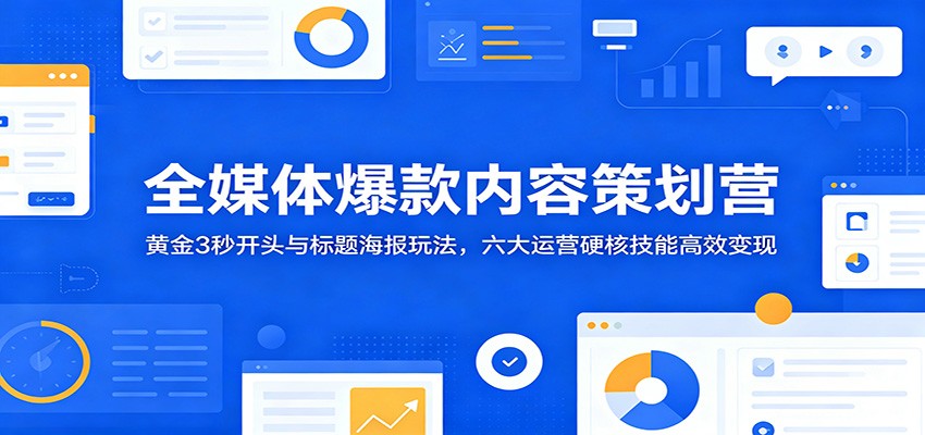 全媒体爆款内容策划营:黄金3秒开头与标题海报玩法,六大运营硬核技能高效变现-91副业网