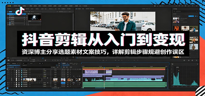 抖音剪辑从入门到变现：资深博主分享选题素材文案技巧，详解剪辑步骤规避创作误区-91副业网