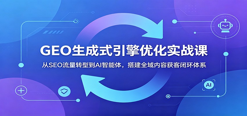 GEO生成式引擎优化实战课:从SEO流量转型到AI智能体,搭建全域内容获客闭环体系-91副业网