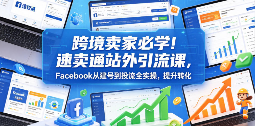跨境卖家必学!速卖通站外引流课,Facebook从建号到投流全实操,提升转化-91副业网