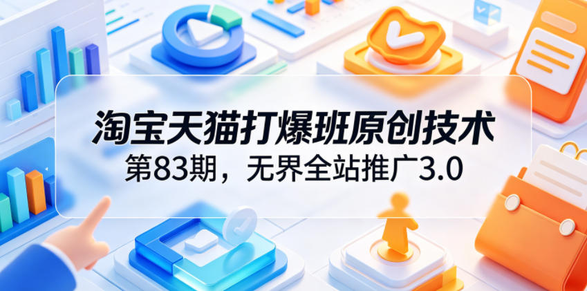 淘宝天猫打爆班原创技术第83期,无界全站推广3.0,实现店铺高投产爆单增收-91副业网