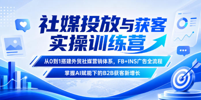 社媒投放与获客实操训练营，从0到1搭建外贸社媒营销体系，FB+INS广告全流程，掌握AI赋能下的B2B获客新增长-91副业网