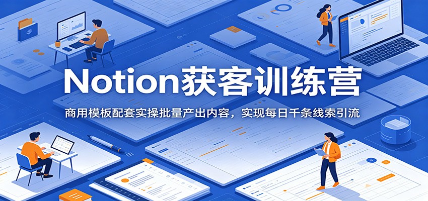 Notion获客训练营：商用模板配套实操批量产出内容，实现每日千条线索引流-91副业网