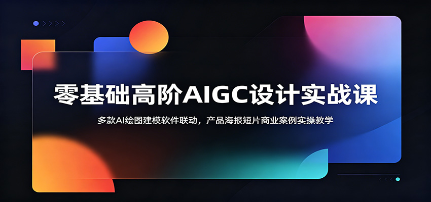 零基础高阶AIGC设计实战课：多款AI绘图建模软件联动，产品海报短片商业案例实操教学-91副业网