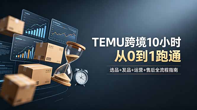想做TEMU跨境但不知从何下手?选品+发品+运营+售后,10小时从0到1跑通-91副业网