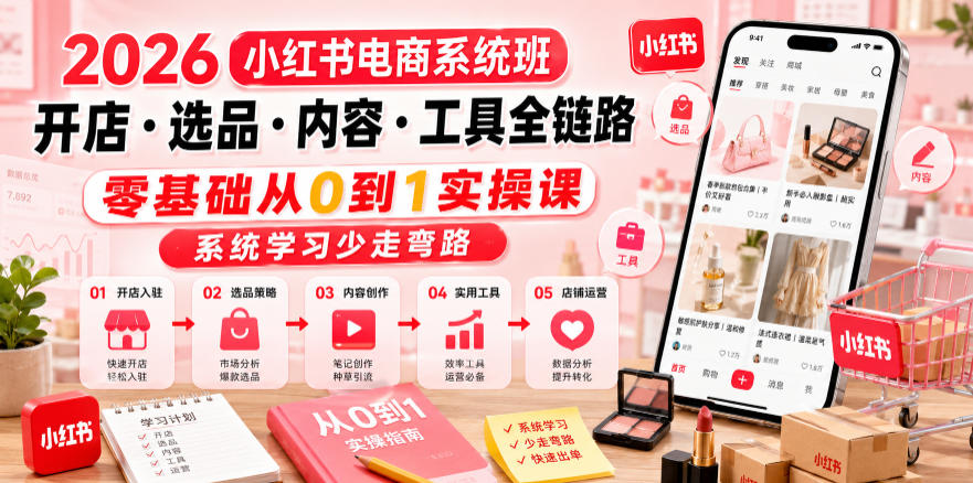 2026小红书电商系统班开店・选品・内容・工具全链路,零基础从0到1实操课,系统学习少走弯路-91副业网