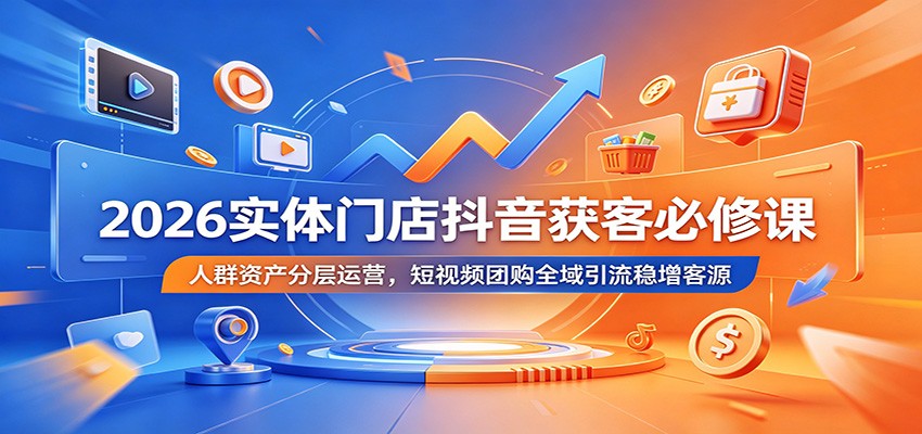 2026实体门店抖音获客必修课:人群资产分层运营,短视频团购全域引流稳增客源-91副业网