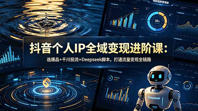 抖音个人IP全域变现进阶课-更新26年6月：选爆品+千川投流+Deepseek脚本，打通流量变现全链路-91副业网