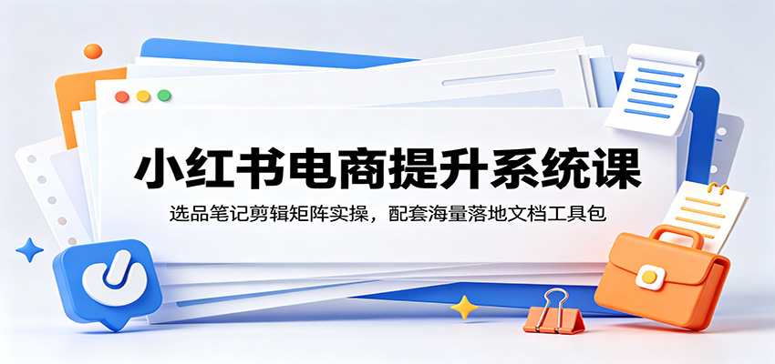 小红书电商提升系统课:选品笔记剪辑矩阵实操,配套海量落地文档工具包-91副业网