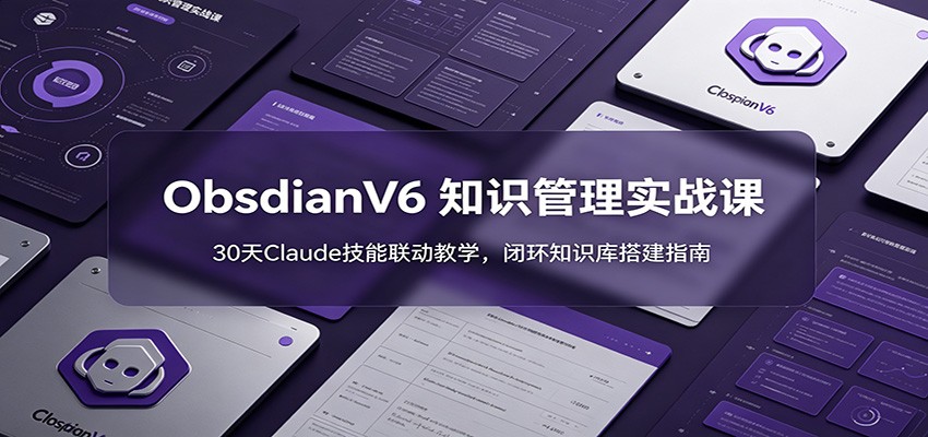 ObsidianV6 知识管理实战课：30天Claude技能联动教学，闭环知识库搭建指南-91副业网