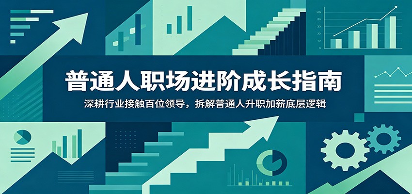 普通人职场进阶成长指南：深耕行业接触百位领导，拆解普通人升职加薪底层逻辑-91副业网